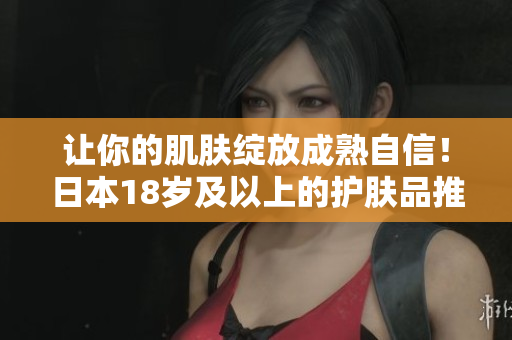 讓你的肌膚綻放成熟自信！日本18歲及以上的護膚品推薦