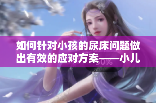 如何針對小孩的尿床問題做出有效的應對方案——小兒尿床防治建議