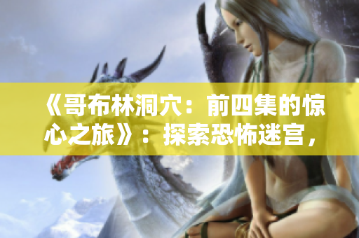 《哥布林洞穴：前四集的驚心之旅》：探索恐怖迷宮，戰勝兇殘哥布林！