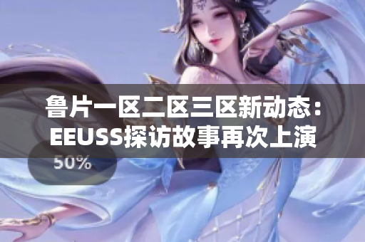 魯片一區(qū)二區(qū)三區(qū)新動態(tài)：EEUSS探訪故事再次上演