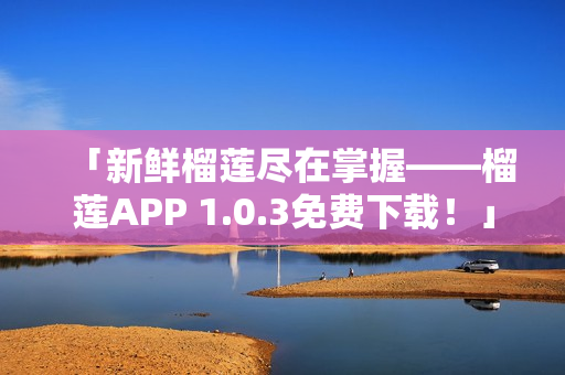 「新鮮榴蓮盡在掌握——榴蓮APP 1.0.3免費下載！」