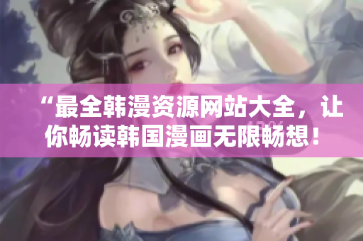 “最全韓漫資源網站大全，讓你暢讀韓國漫畫無限暢想！”