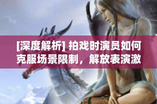 [深度解析] 拍戲時演員如何克服場景限制，解放表演激情！