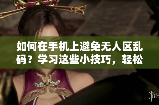 如何在手機上避免無人區亂碼？學習這些小技巧，輕松發送信息！