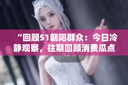 “回顧51朝陽群眾：今日冷靜觀察，往期回顧消費瓜點”