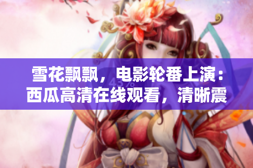 雪花飄飄，電影輪番上演：西瓜高清在線觀看，清晰震撼屏幕