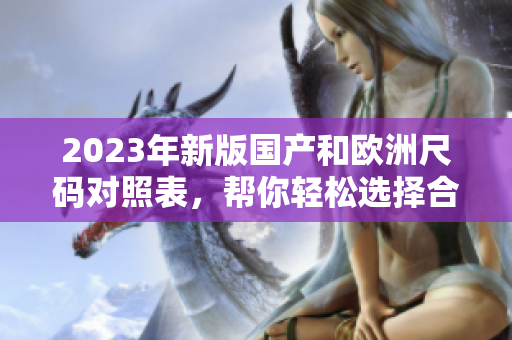 2023年新版國產和歐洲尺碼對照表，幫你輕松選擇合身尺碼