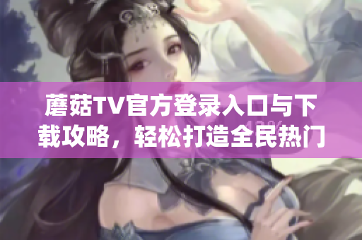 蘑菇TV官方登錄入口與下載攻略，輕松打造全民熱門直播平臺(1)