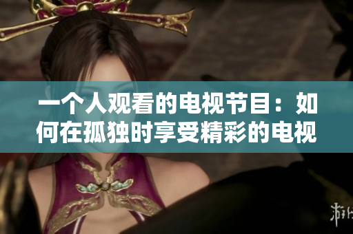 一個人觀看的電視節目：如何在孤獨時享受精彩的電視節目