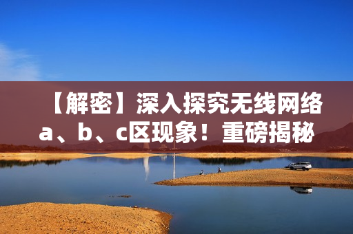 【解密】深入探究無線網絡a、b、c區現象！重磅揭秘！
