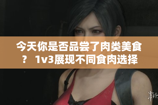 今天你是否品嘗了肉類美食？ 1v3展現(xiàn)不同食肉選擇