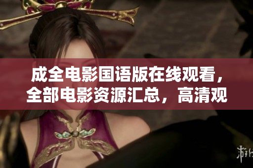 成全電影國語版在線觀看，全部電影資源匯總，高清觀影盡在其中