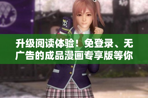 升級(jí)閱讀體驗(yàn)！免登錄、無廣告的成品漫畫專享版等你來體驗(yàn)