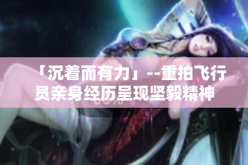 「沉著而有力」--重拍飛行員親身經(jīng)歷呈現(xiàn)堅(jiān)毅精神