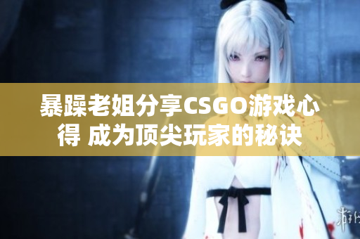 暴躁老姐分享CSGO游戲心得 成為頂尖玩家的秘訣