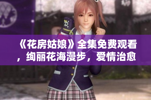 《花房姑娘》全集免費(fèi)觀看，絢麗花海漫步，愛情治愈之旅