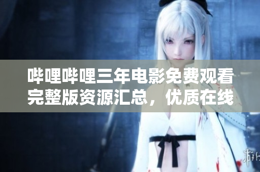 嗶哩嗶哩三年電影免費(fèi)觀看完整版資源匯總，優(yōu)質(zhì)在線觀影資源分享