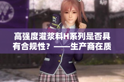 高強(qiáng)度灌漿料H系列是否具有合規(guī)性？——生產(chǎn)商在質(zhì)疑之際觸發(fā)審視