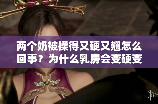 兩個奶被揉得又硬又翹怎么回事？為什么乳房會變硬變翹？