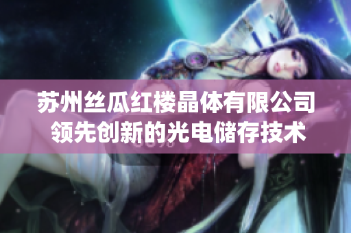 蘇州絲瓜紅樓晶體有限公司 領先創新的光電儲存技術提供商(1)