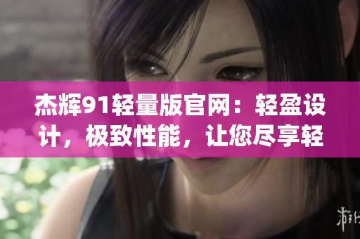 杰輝91輕量版官網：輕盈設計，極致性能，讓您盡享輕松體驗(1)