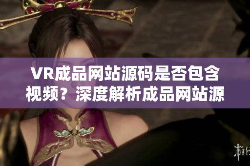 VR成品網站源碼是否包含視頻？深度解析成品網站源碼視頻功能