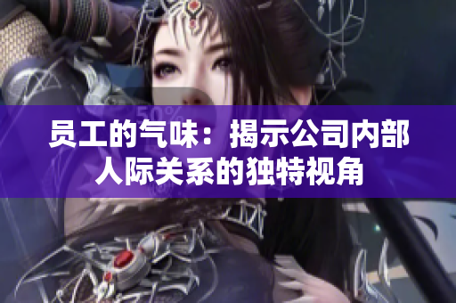 員工的氣味：揭示公司內部人際關系的獨特視角