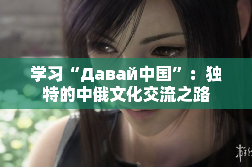 學習“Давай中國”：獨特的中俄文化交流之路