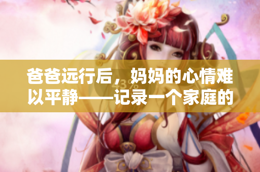 爸爸遠行后，媽媽的心情難以平靜——記錄一個家庭的動人故事