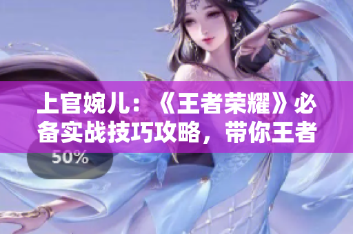 上官婉兒：《王者榮耀》必備實戰技巧攻略，帶你王者之路飛升