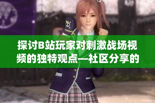 探討B站玩家對刺激戰場視頻的獨特觀點—社區分享的全新游戲體驗(1)