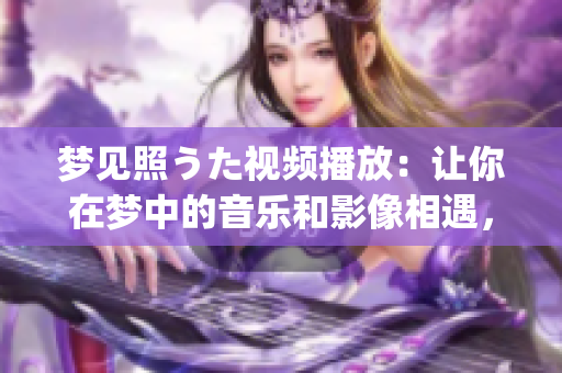 夢見照うた視頻播放：讓你在夢中的音樂和影像相遇，一場視聽盛宴(1)