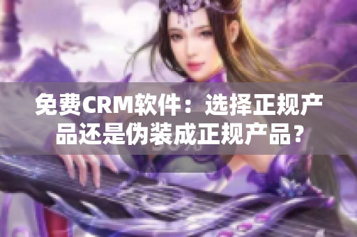 免費CRM軟件：選擇正規產品還是偽裝成正規產品？