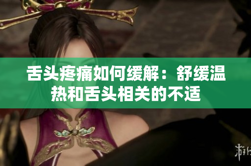 舌頭疼痛如何緩解：舒緩溫熱和舌頭相關的不適