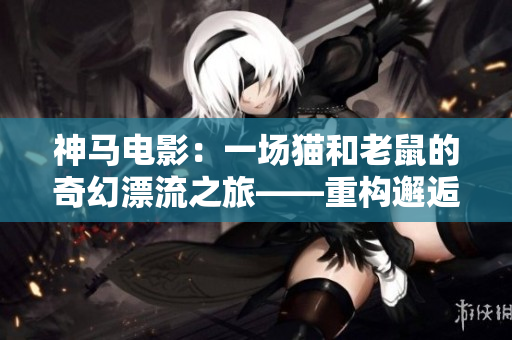 神馬電影：一場貓和老鼠的奇幻漂流之旅——重構邂逅與友情的故事