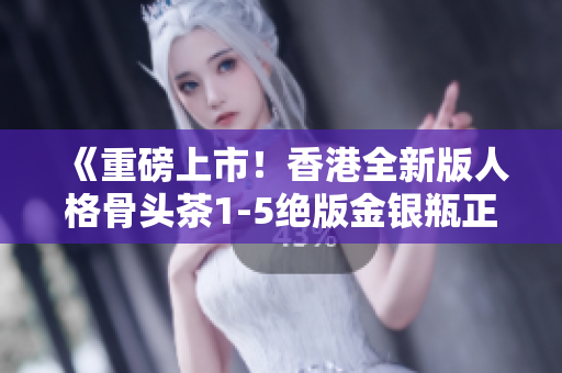 《重磅上市！香港全新版人格骨頭茶1-5絕版金銀瓶正式發布》