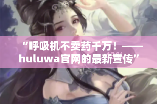 “呼吸機不賣藥千萬！——huluwa官網的最新宣傳”