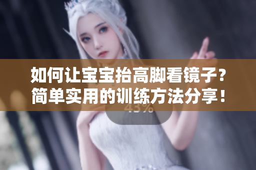 如何讓寶寶抬高腳看鏡子？簡(jiǎn)單實(shí)用的訓(xùn)練方法分享！