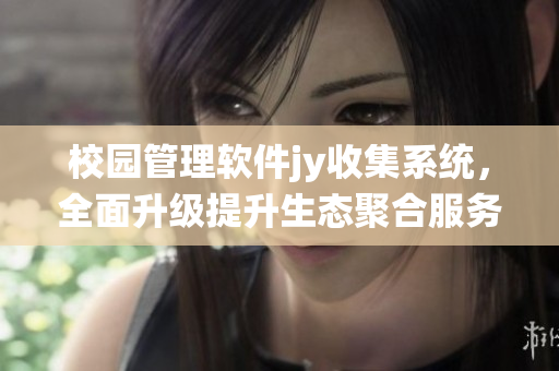 校園管理軟件jy收集系統(tǒng)，全面升級(jí)提升生態(tài)聚合服務(wù)