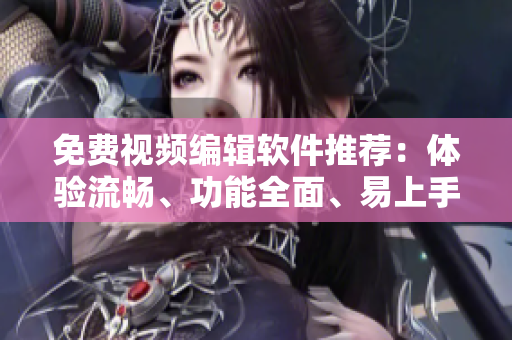 免費(fèi)視頻編輯軟件推薦：體驗(yàn)流暢、功能全面、易上手