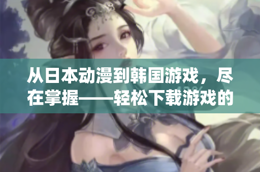 從日本動(dòng)漫到韓國(guó)游戲，盡在掌握——輕松下載游戲的神器QooApp
