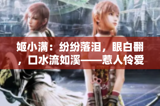 姬小滿：紛紛落淚，眼白翻，口水流如溪——惹人憐愛的表情大賞