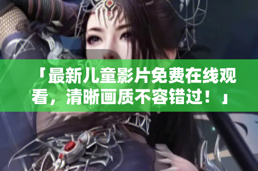 「最新兒童影片免費在線觀看，清晰畫質不容錯過！」