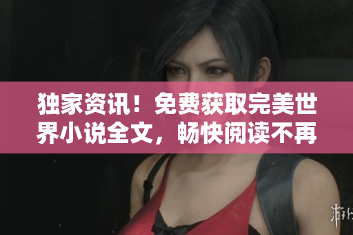 獨家資訊！免費獲取完美世界小說全文，暢快閱讀不再是夢！