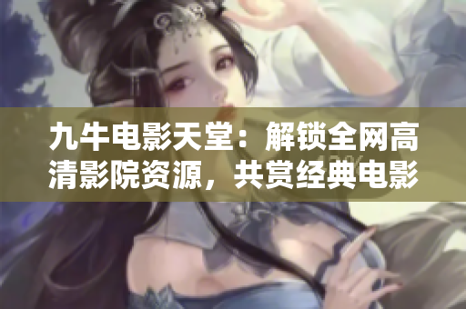 九牛電影天堂：解鎖全網(wǎng)高清影院資源，共賞經(jīng)典電影大片！