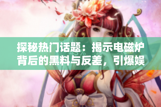 探秘熱門話題：揭示電磁爐背后的黑料與反差，引爆娛樂圈話題！