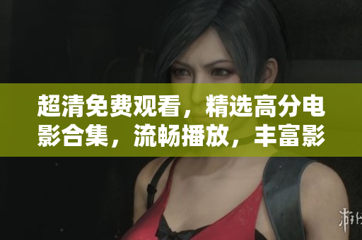 超清免費觀看，精選高分電影合集，流暢播放，豐富影片內容