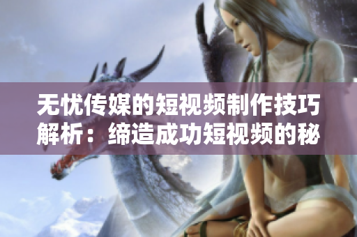 無憂傳媒的短視頻制作技巧解析：締造成功短視頻的秘訣