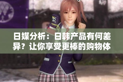 日媒分析：日韓產品有何差異？讓你享受更棒的購物體驗！