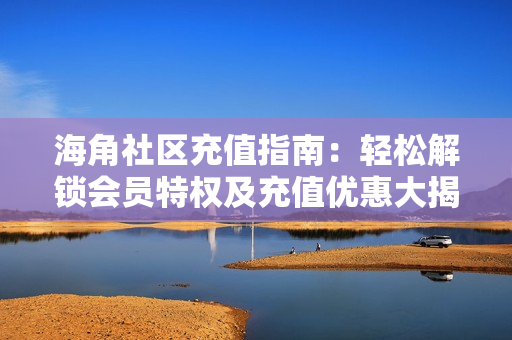 海角社區充值指南：輕松解鎖會員特權及充值優惠大揭秘